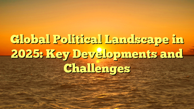 Global Political Landscape in 2025: Key Developments and Challenges