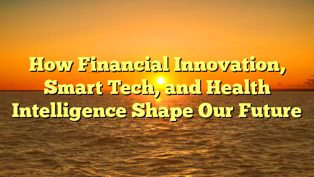 How Financial Innovation, Smart Tech, and Health Intelligence Shape Our Future