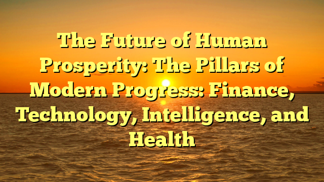 The Future of Human Prosperity:  The Pillars of Modern Progress: Finance, Technology, Intelligence, and Health