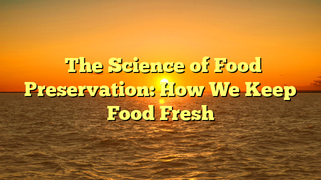 ﻿The Science of Food Preservation: How We Keep Food Fresh