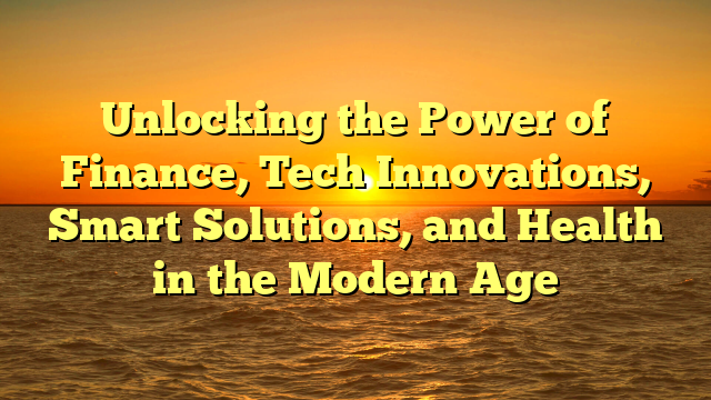 Unlocking the Power of Finance, Tech Innovations, Smart Solutions, and Health in the Modern Age